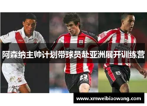 阿森纳主帅计划带球员赴亚洲展开训练营