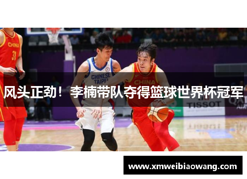 风头正劲！李楠带队夺得篮球世界杯冠军