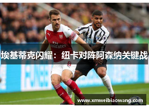 埃基蒂克闪耀：纽卡对阵阿森纳关键战
